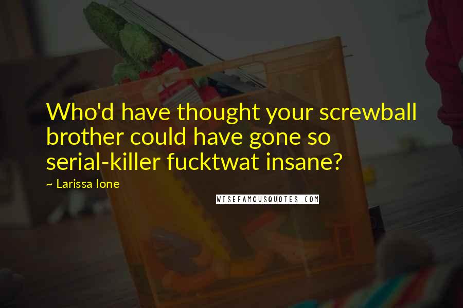 Larissa Ione Quotes: Who'd have thought your screwball brother could have gone so serial-killer fucktwat insane?