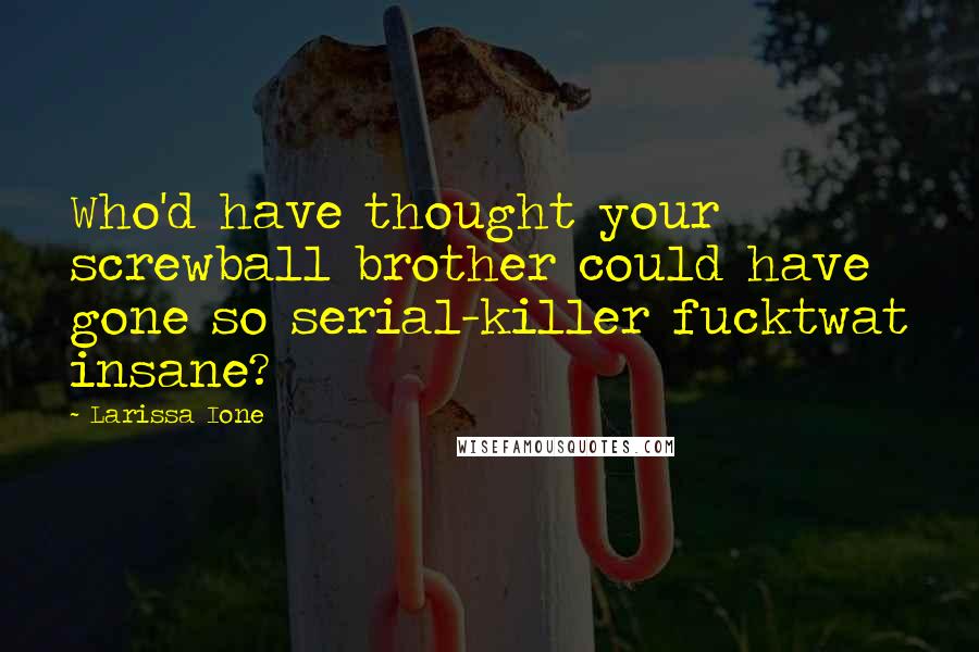 Larissa Ione Quotes: Who'd have thought your screwball brother could have gone so serial-killer fucktwat insane?