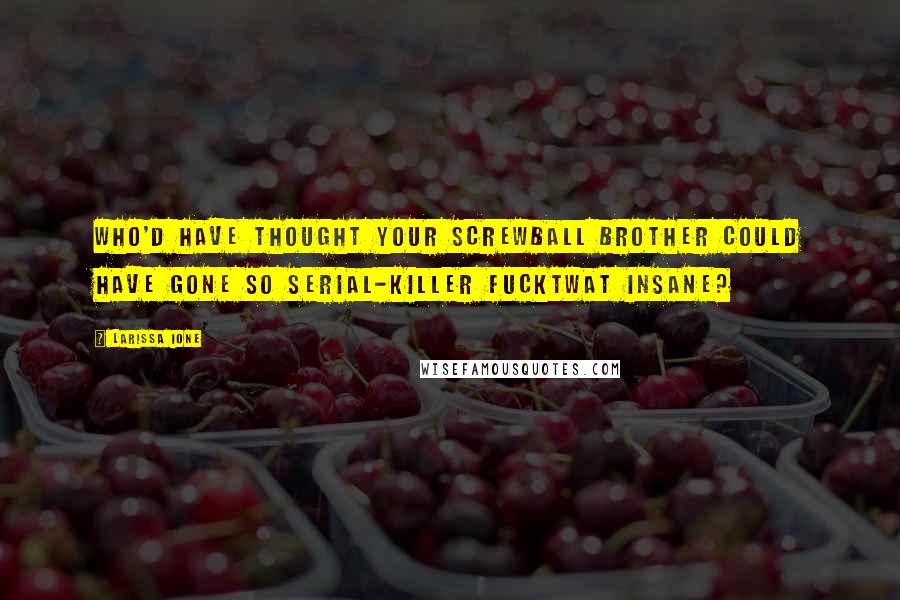 Larissa Ione Quotes: Who'd have thought your screwball brother could have gone so serial-killer fucktwat insane?