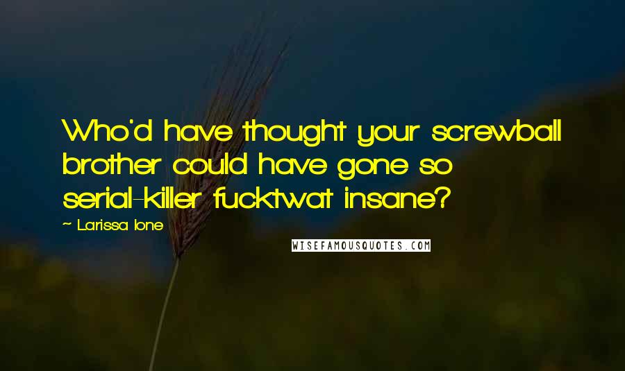 Larissa Ione Quotes: Who'd have thought your screwball brother could have gone so serial-killer fucktwat insane?