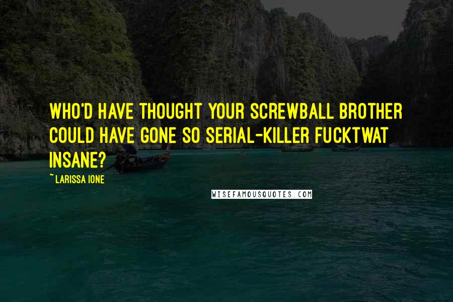 Larissa Ione Quotes: Who'd have thought your screwball brother could have gone so serial-killer fucktwat insane?