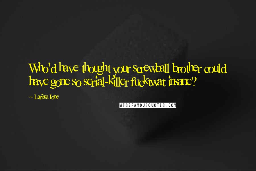 Larissa Ione Quotes: Who'd have thought your screwball brother could have gone so serial-killer fucktwat insane?