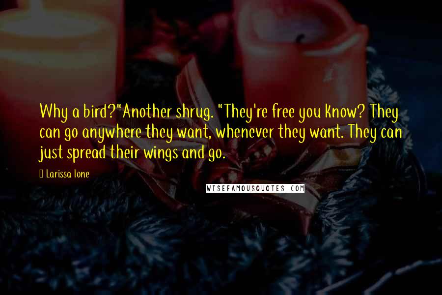 Larissa Ione Quotes: Why a bird?"Another shrug. "They're free you know? They can go anywhere they want, whenever they want. They can just spread their wings and go.