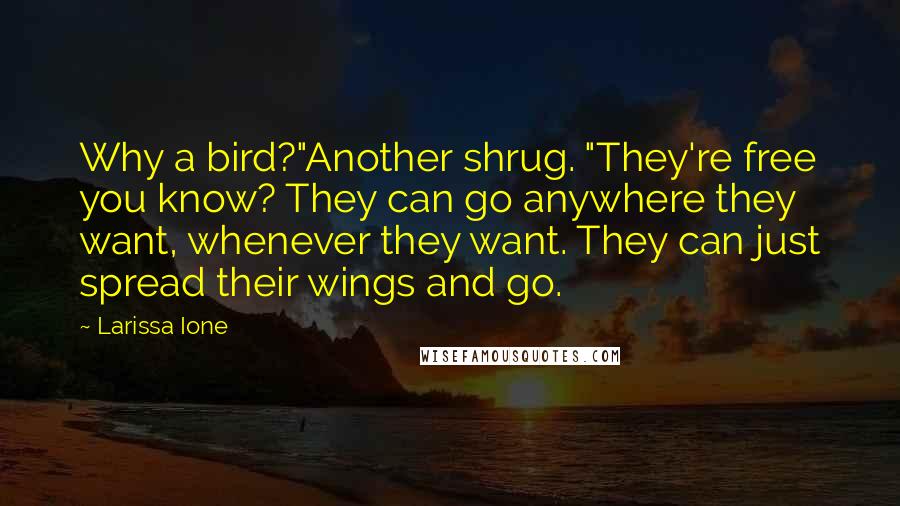 Larissa Ione Quotes: Why a bird?"Another shrug. "They're free you know? They can go anywhere they want, whenever they want. They can just spread their wings and go.