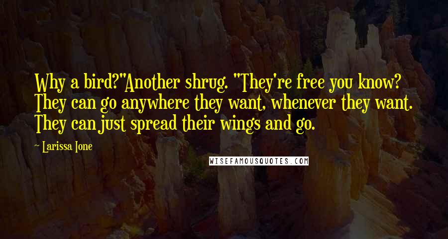 Larissa Ione Quotes: Why a bird?"Another shrug. "They're free you know? They can go anywhere they want, whenever they want. They can just spread their wings and go.