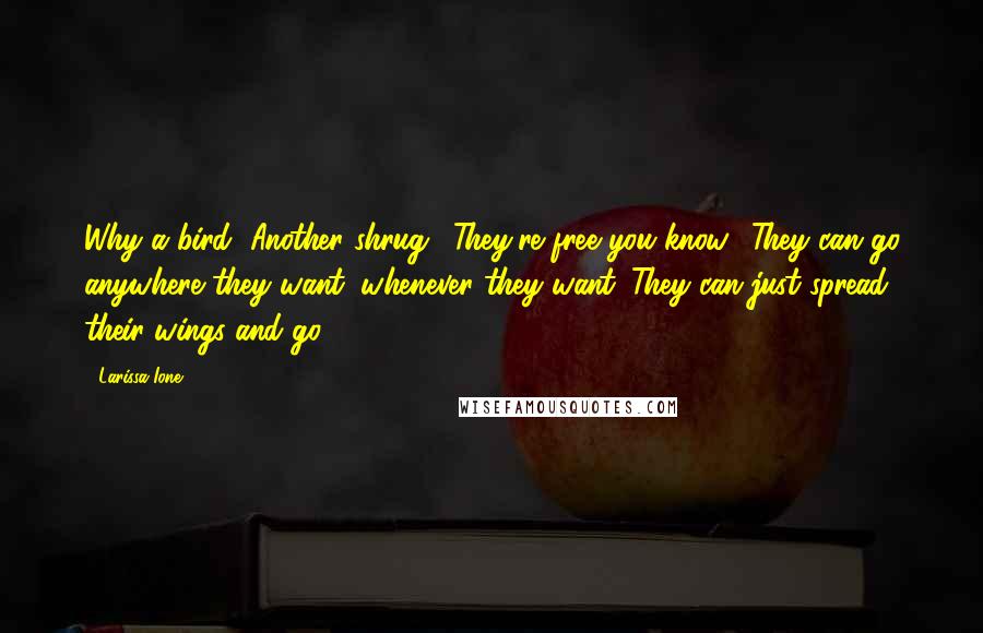 Larissa Ione Quotes: Why a bird?"Another shrug. "They're free you know? They can go anywhere they want, whenever they want. They can just spread their wings and go.