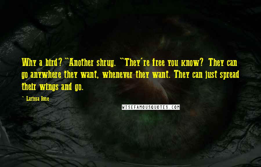 Larissa Ione Quotes: Why a bird?"Another shrug. "They're free you know? They can go anywhere they want, whenever they want. They can just spread their wings and go.