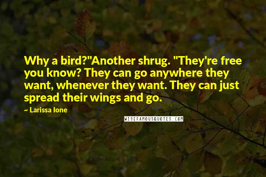 Larissa Ione Quotes: Why a bird?"Another shrug. "They're free you know? They can go anywhere they want, whenever they want. They can just spread their wings and go.