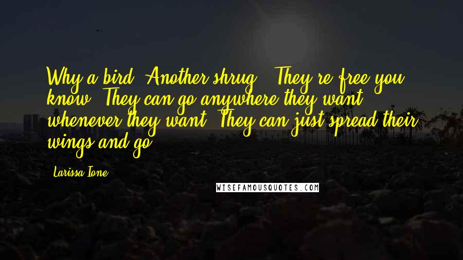 Larissa Ione Quotes: Why a bird?"Another shrug. "They're free you know? They can go anywhere they want, whenever they want. They can just spread their wings and go.