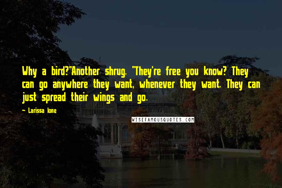 Larissa Ione Quotes: Why a bird?"Another shrug. "They're free you know? They can go anywhere they want, whenever they want. They can just spread their wings and go.