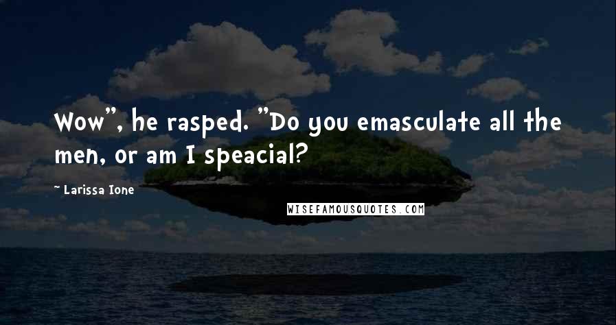 Larissa Ione Quotes: Wow", he rasped. "Do you emasculate all the men, or am I speacial?