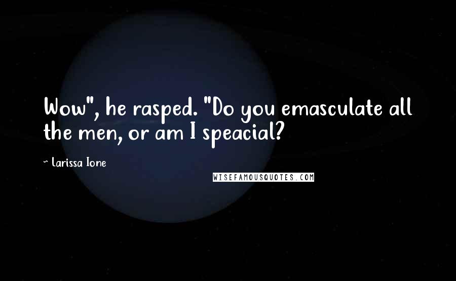 Larissa Ione Quotes: Wow", he rasped. "Do you emasculate all the men, or am I speacial?