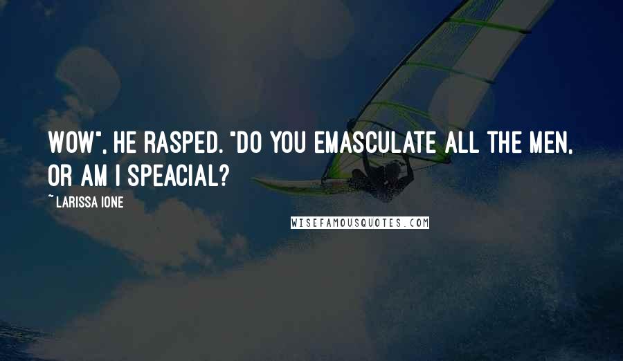 Larissa Ione Quotes: Wow", he rasped. "Do you emasculate all the men, or am I speacial?