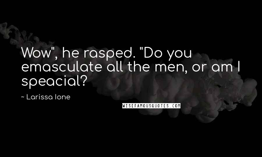 Larissa Ione Quotes: Wow", he rasped. "Do you emasculate all the men, or am I speacial?