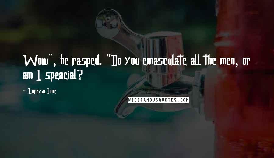 Larissa Ione Quotes: Wow", he rasped. "Do you emasculate all the men, or am I speacial?