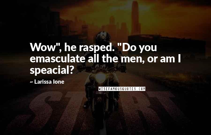 Larissa Ione Quotes: Wow", he rasped. "Do you emasculate all the men, or am I speacial?