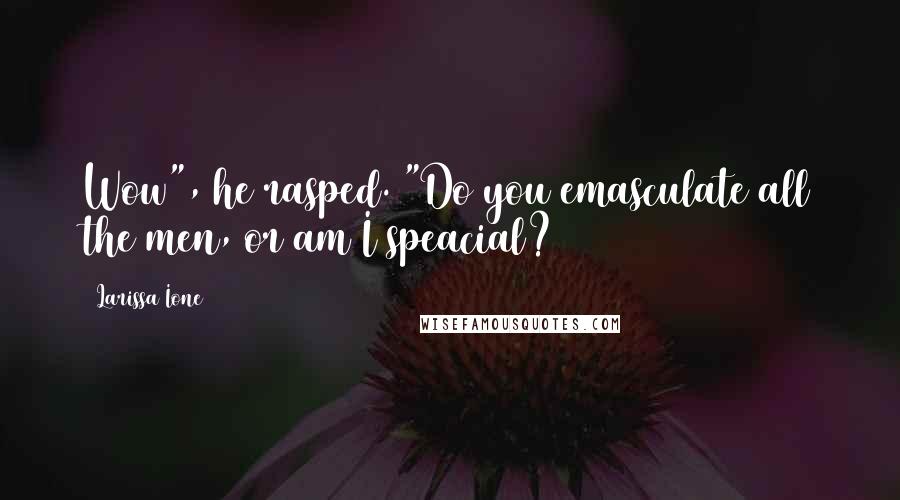 Larissa Ione Quotes: Wow", he rasped. "Do you emasculate all the men, or am I speacial?