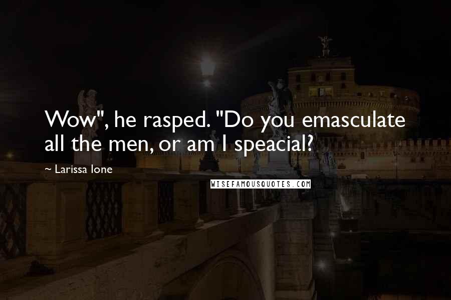 Larissa Ione Quotes: Wow", he rasped. "Do you emasculate all the men, or am I speacial?