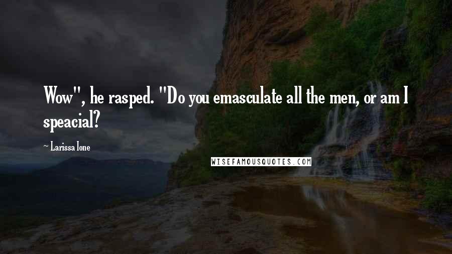 Larissa Ione Quotes: Wow", he rasped. "Do you emasculate all the men, or am I speacial?