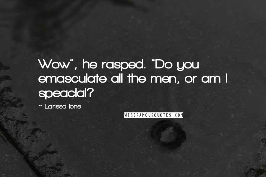 Larissa Ione Quotes: Wow", he rasped. "Do you emasculate all the men, or am I speacial?