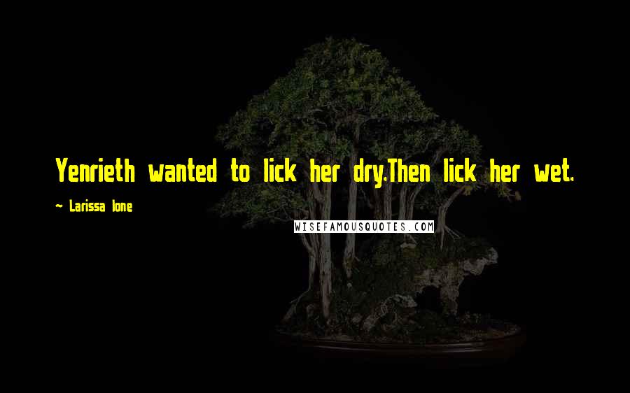 Larissa Ione Quotes: Yenrieth wanted to lick her dry.Then lick her wet.