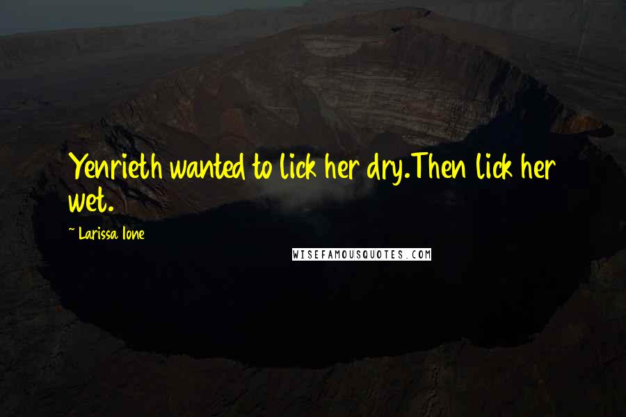Larissa Ione Quotes: Yenrieth wanted to lick her dry.Then lick her wet.