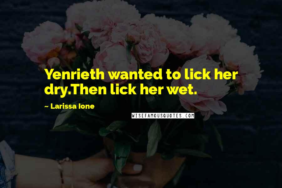 Larissa Ione Quotes: Yenrieth wanted to lick her dry.Then lick her wet.