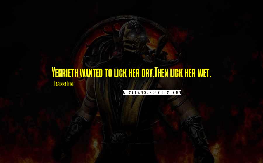 Larissa Ione Quotes: Yenrieth wanted to lick her dry.Then lick her wet.