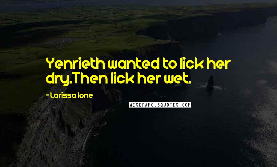 Larissa Ione Quotes: Yenrieth wanted to lick her dry.Then lick her wet.