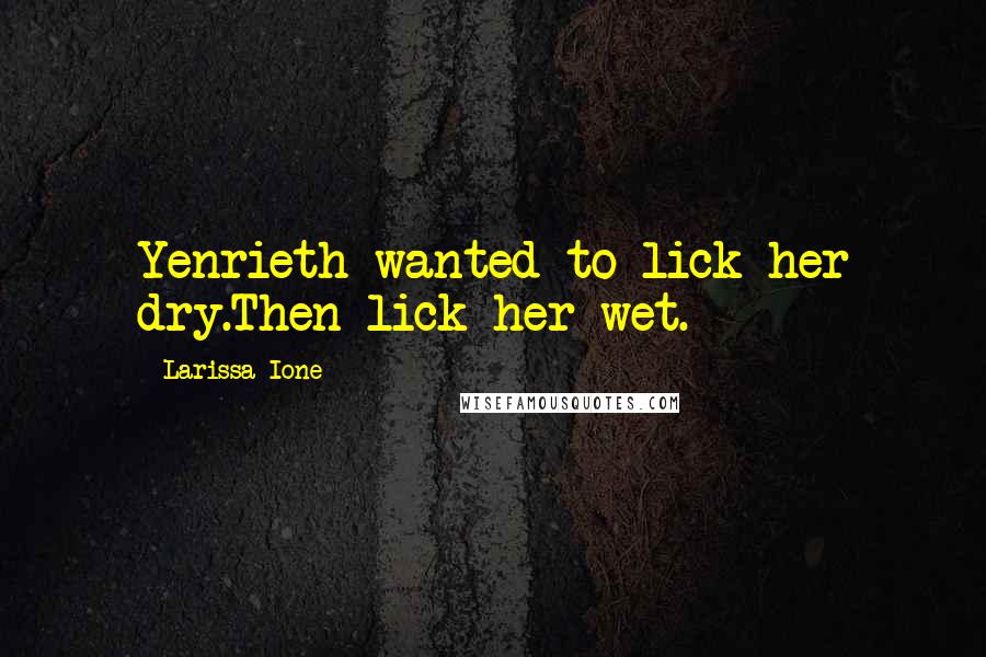 Larissa Ione Quotes: Yenrieth wanted to lick her dry.Then lick her wet.