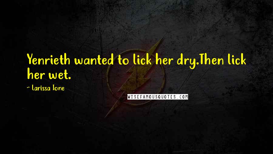 Larissa Ione Quotes: Yenrieth wanted to lick her dry.Then lick her wet.