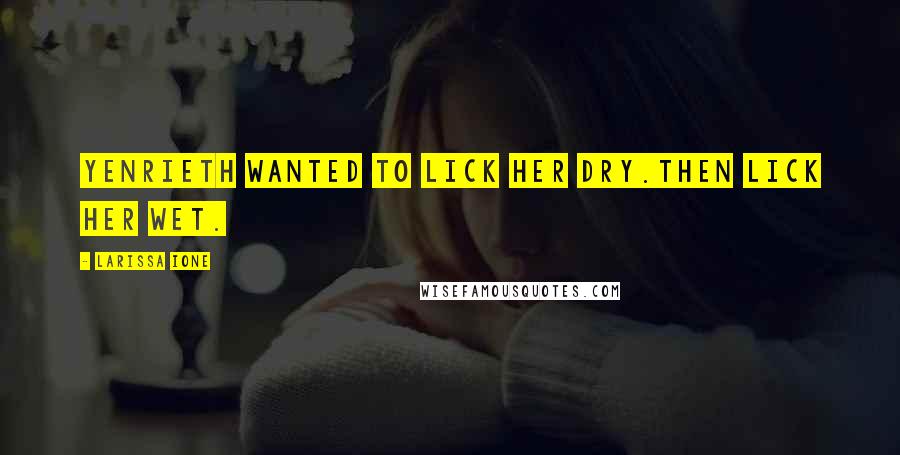 Larissa Ione Quotes: Yenrieth wanted to lick her dry.Then lick her wet.