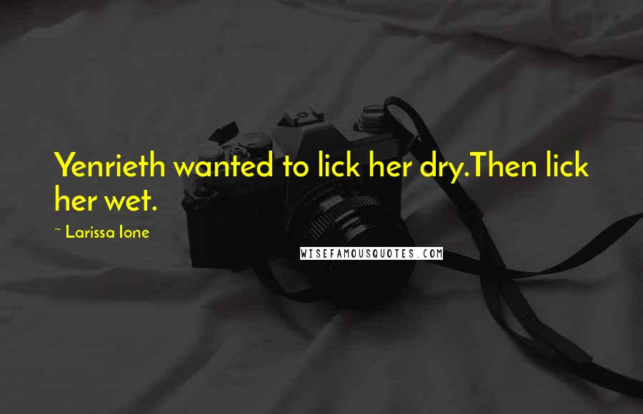 Larissa Ione Quotes: Yenrieth wanted to lick her dry.Then lick her wet.