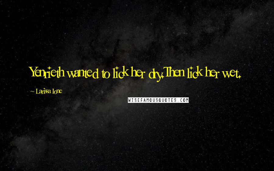Larissa Ione Quotes: Yenrieth wanted to lick her dry.Then lick her wet.