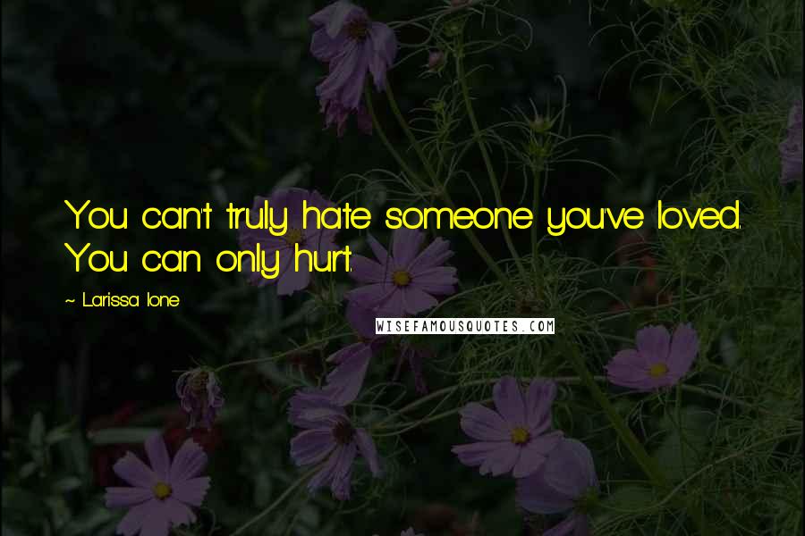 Larissa Ione Quotes: You can't truly hate someone you've loved. You can only hurt.