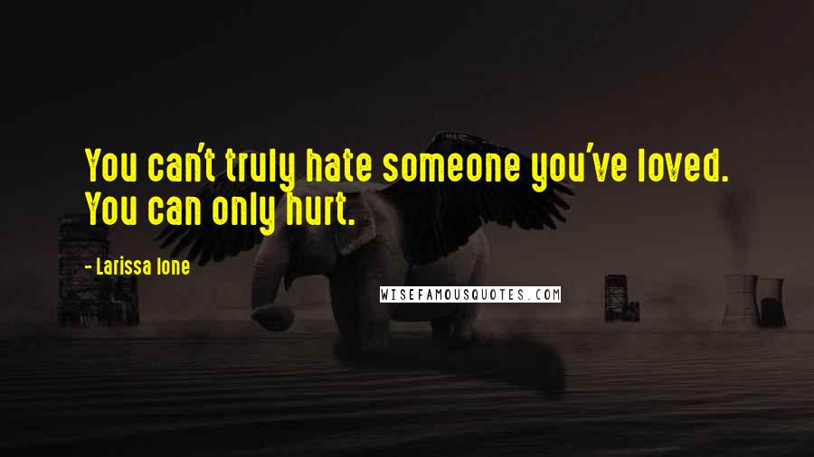 Larissa Ione Quotes: You can't truly hate someone you've loved. You can only hurt.