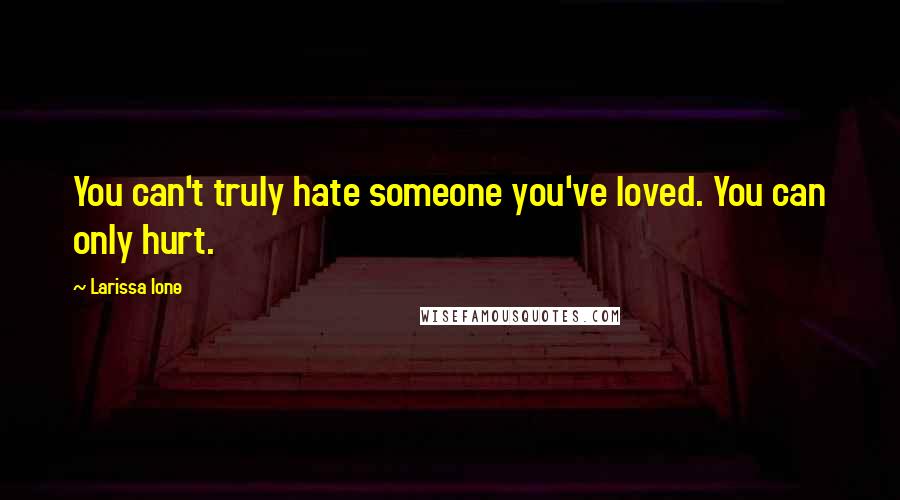 Larissa Ione Quotes: You can't truly hate someone you've loved. You can only hurt.