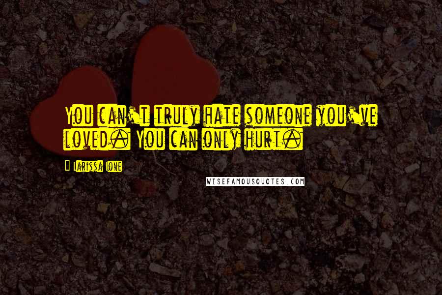 Larissa Ione Quotes: You can't truly hate someone you've loved. You can only hurt.