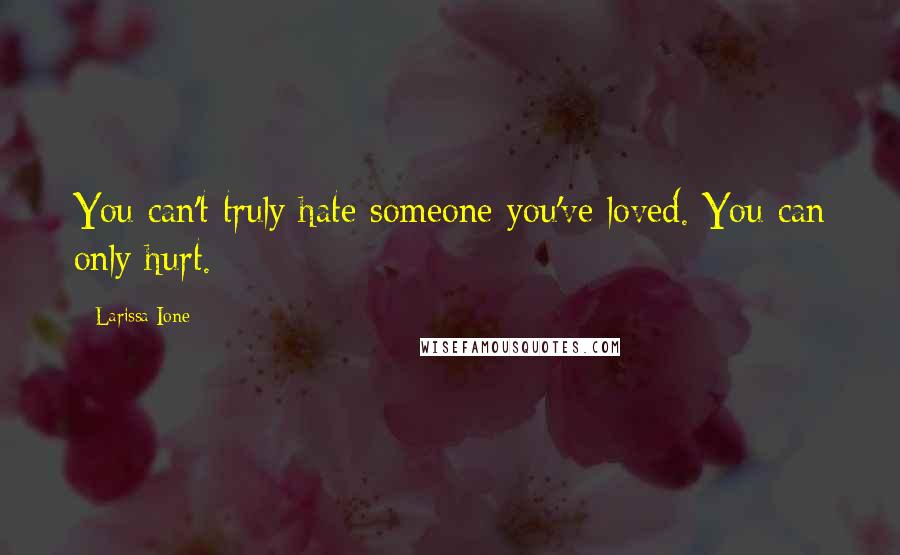 Larissa Ione Quotes: You can't truly hate someone you've loved. You can only hurt.