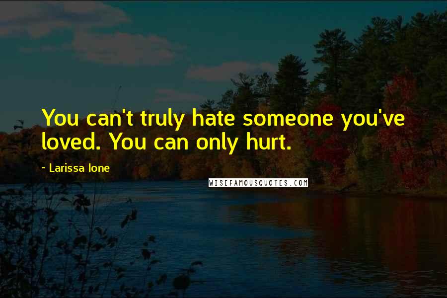 Larissa Ione Quotes: You can't truly hate someone you've loved. You can only hurt.