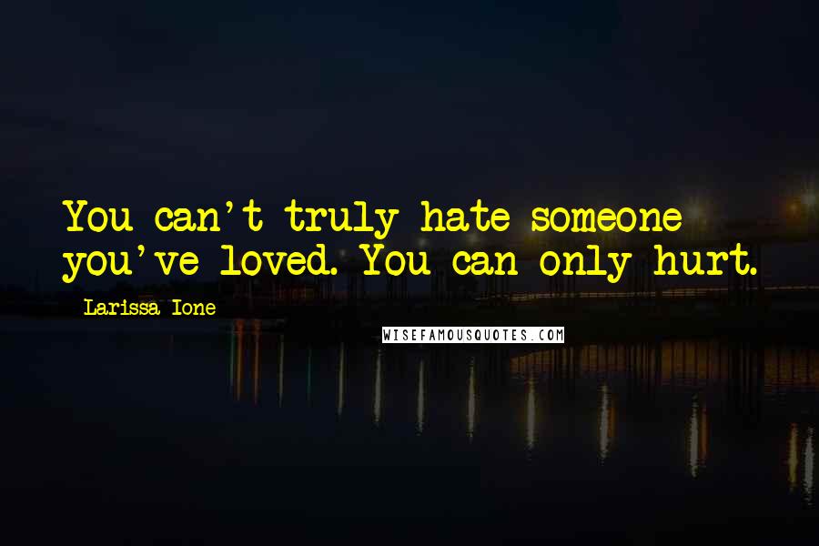 Larissa Ione Quotes: You can't truly hate someone you've loved. You can only hurt.