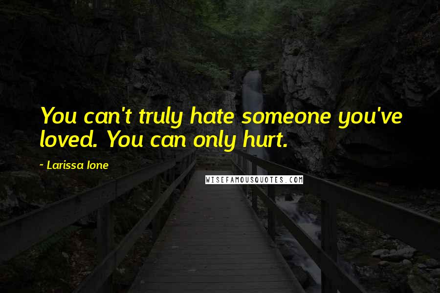 Larissa Ione Quotes: You can't truly hate someone you've loved. You can only hurt.