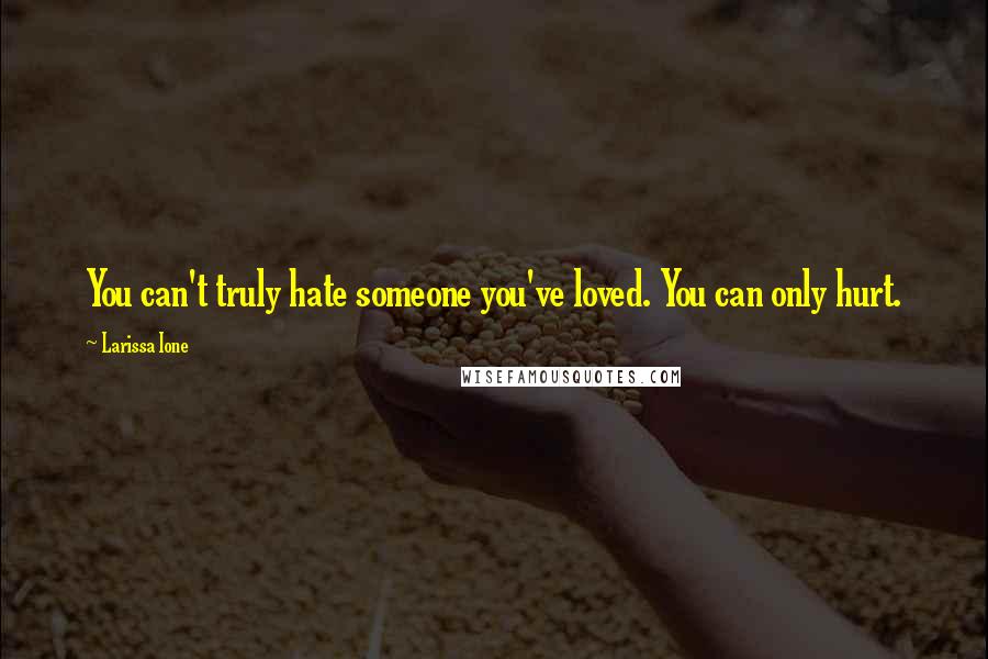 Larissa Ione Quotes: You can't truly hate someone you've loved. You can only hurt.