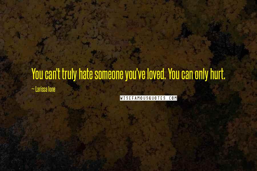 Larissa Ione Quotes: You can't truly hate someone you've loved. You can only hurt.