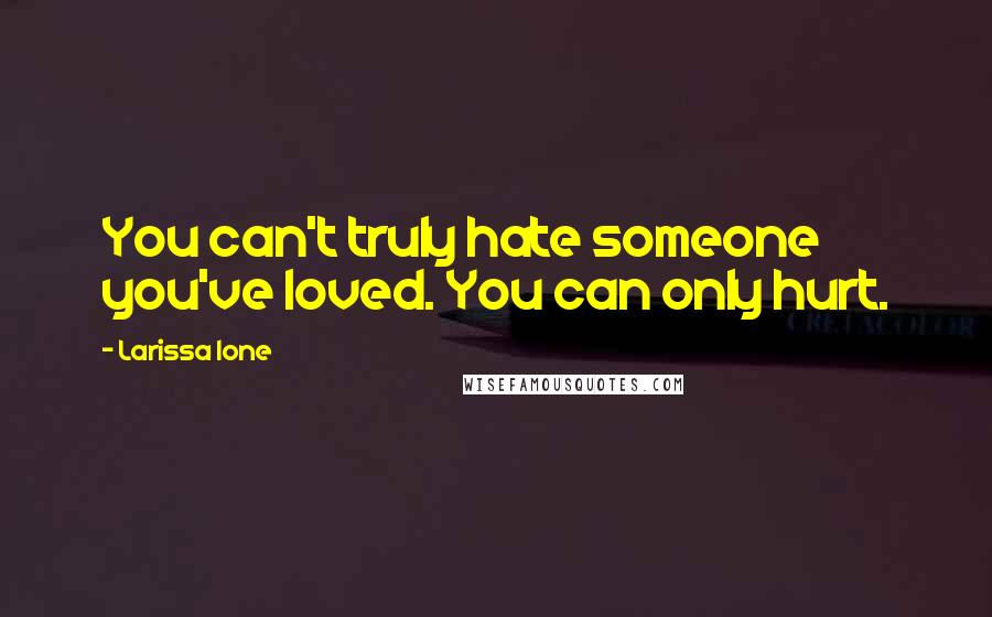 Larissa Ione Quotes: You can't truly hate someone you've loved. You can only hurt.