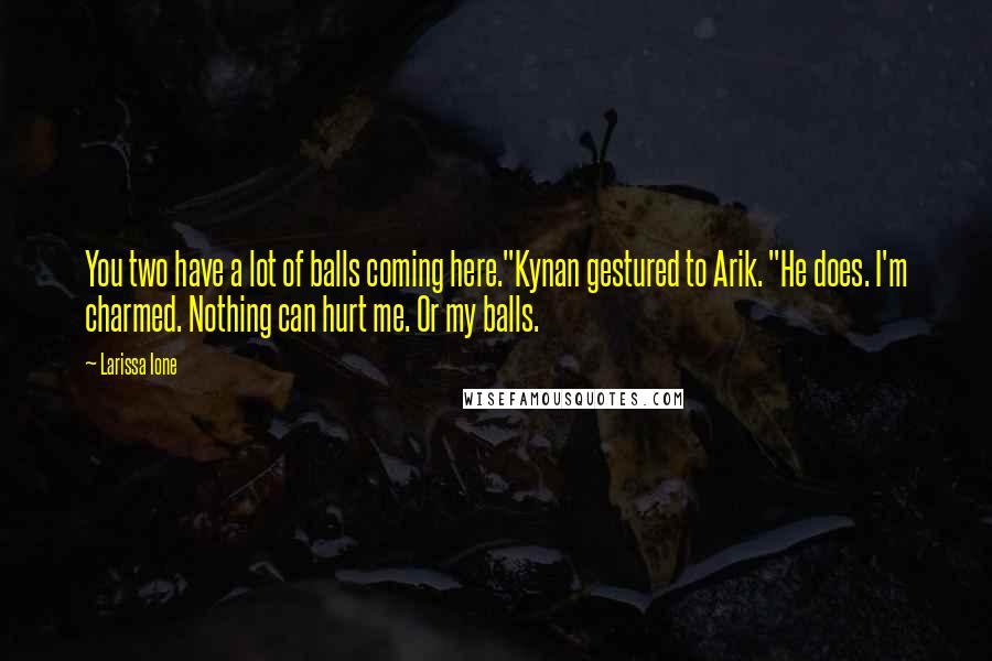 Larissa Ione Quotes: You two have a lot of balls coming here."Kynan gestured to Arik. "He does. I'm charmed. Nothing can hurt me. Or my balls.