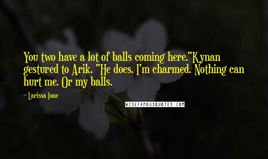 Larissa Ione Quotes: You two have a lot of balls coming here."Kynan gestured to Arik. "He does. I'm charmed. Nothing can hurt me. Or my balls.