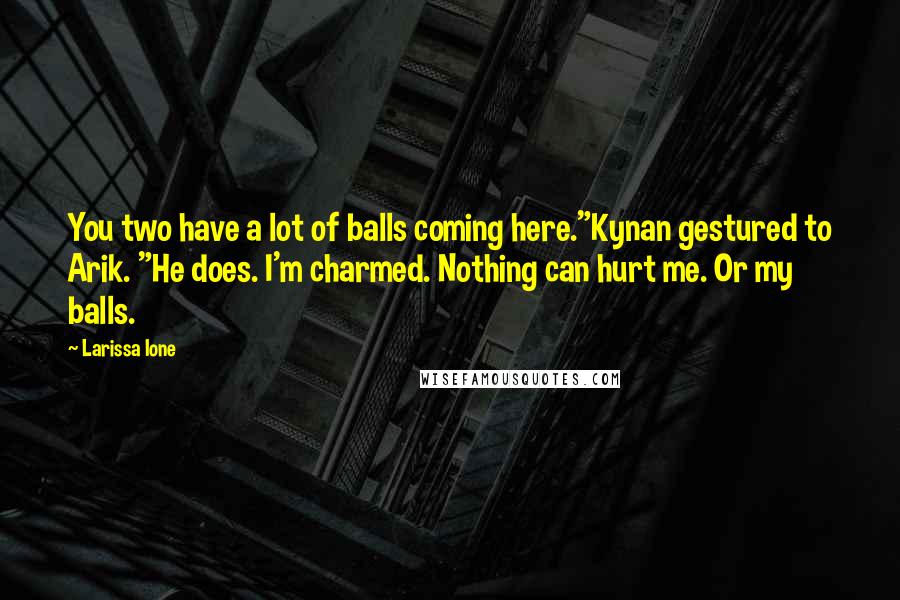 Larissa Ione Quotes: You two have a lot of balls coming here."Kynan gestured to Arik. "He does. I'm charmed. Nothing can hurt me. Or my balls.