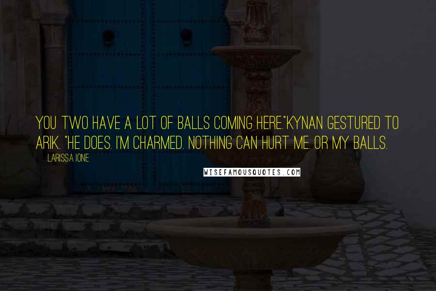 Larissa Ione Quotes: You two have a lot of balls coming here."Kynan gestured to Arik. "He does. I'm charmed. Nothing can hurt me. Or my balls.