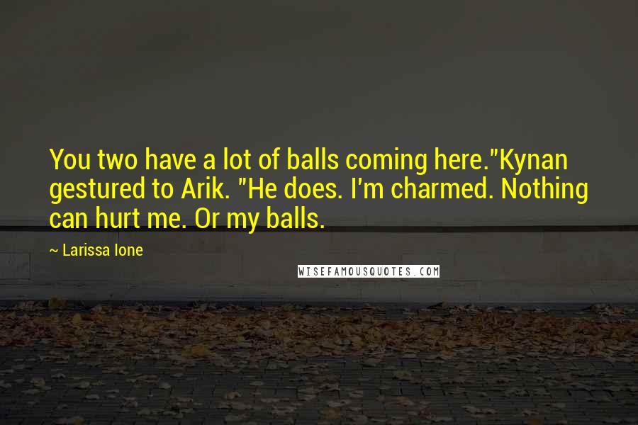 Larissa Ione Quotes: You two have a lot of balls coming here."Kynan gestured to Arik. "He does. I'm charmed. Nothing can hurt me. Or my balls.
